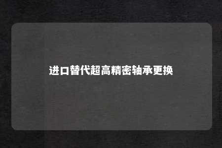进口替代超高精密轴承更换 