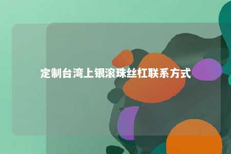 定制台湾上银滚珠丝杠联系方式 